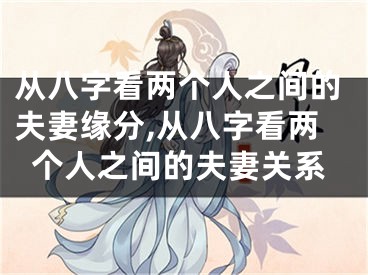 从八字看两个人之间的夫妻缘分,从八字看两个人之间的夫妻关系