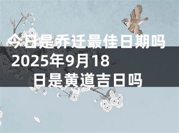 今日是乔迁最佳日期吗 2025年9月18日是黄道吉日吗