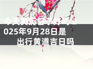 今天黄历日子好吗 2025年9月28日是出行黄道吉日吗