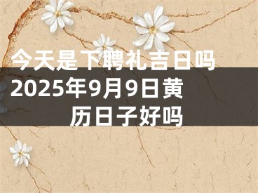 今天是下聘礼吉日吗 2025年9月9日黄历日子好吗