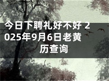 今日下聘礼好不好 2025年9月6日老黄历查询