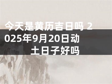 今天是黄历吉日吗 2025年9月20日动土日子好吗
