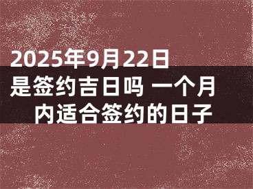 2025年9月22日是签约吉日吗 一个月内适合签约的日子
