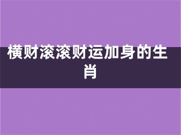 横财滚滚财运加身的生肖