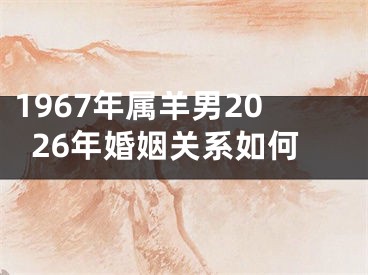 1967年属羊男2026年婚姻关系如何