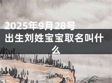 2025年9月28号出生刘姓宝宝取名叫什么