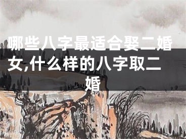 哪些八字最适合娶二婚女,什么样的八字取二婚