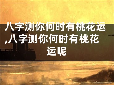 八字测你何时有桃花运,八字测你何时有桃花运呢