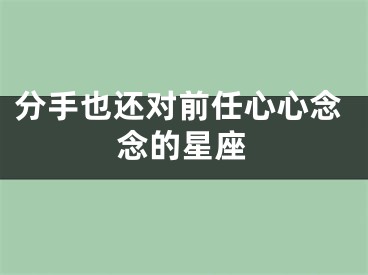 分手也还对前任心心念念的星座