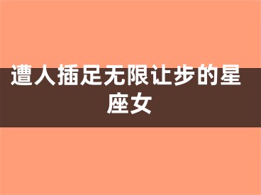 遭人插足无限让步的星座女