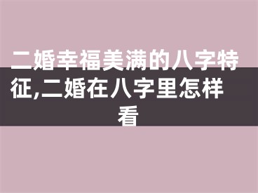 二婚幸福美满的八字特征,二婚在八字里怎样看