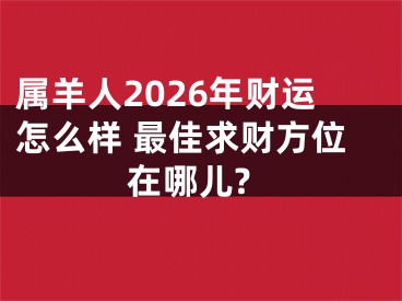 属羊人2026年财运怎么样 最佳求财方位在哪儿?