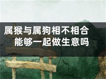 属猴与属狗相不相合 能够一起做生意吗