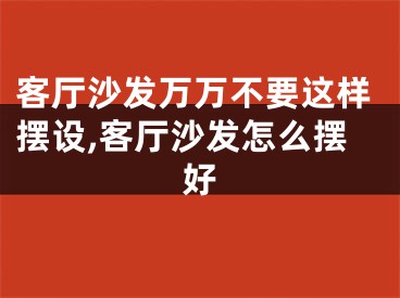 客厅沙发万万不要这样摆设,客厅沙发怎么摆好