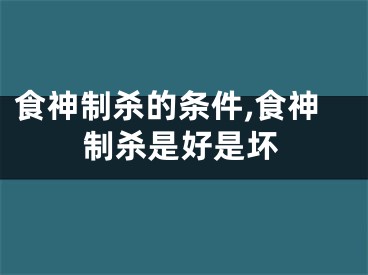 食神制杀的条件,食神制杀是好是坏