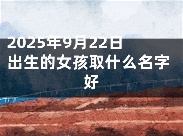 2025年9月22日出生的女孩取什么名字好