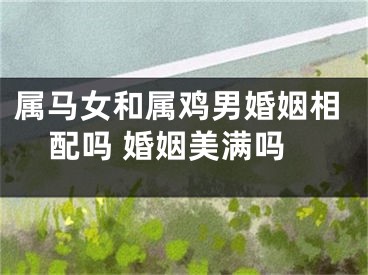 属马女和属鸡男婚姻相配吗 婚姻美满吗