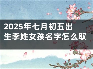 2025年七月初五出生李姓女孩名字怎么取