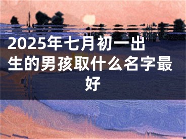 2025年七月初一出生的男孩取什么名字最好