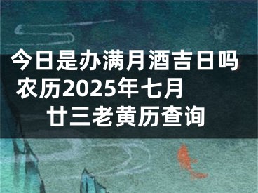 今日是办满月酒吉日吗 农历2025年七月廿三老黄历查询