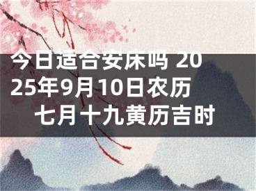 今日适合安床吗 2025年9月10日农历七月十九黄历吉时