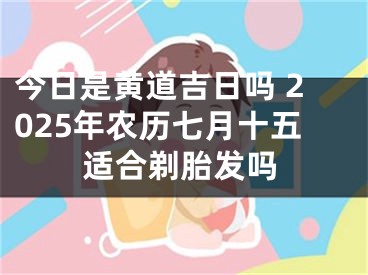 今日是黄道吉日吗 2025年农历七月十五适合剃胎发吗