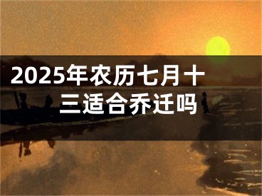 2025年农历七月十三适合乔迁吗