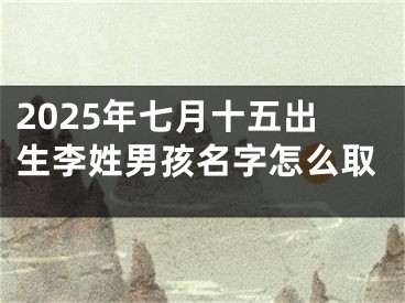 2025年七月十五出生李姓男孩名字怎么取