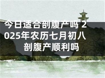 今日适合剖腹产吗 2025年农历七月初八剖腹产顺利吗