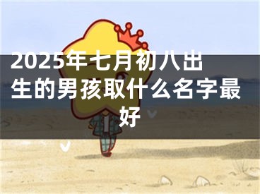 2025年七月初八出生的男孩取什么名字最好