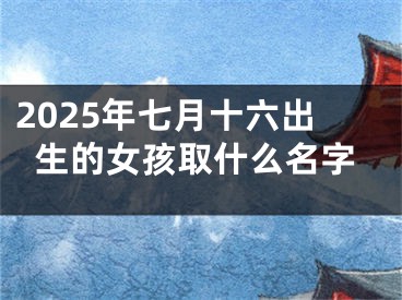 2025年七月十六出生的女孩取什么名字