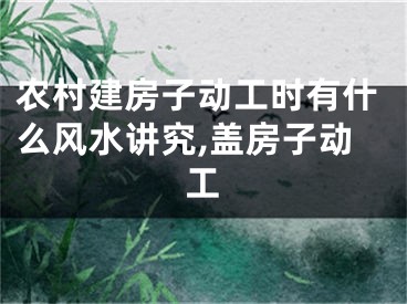 农村建房子动工时有什么风水讲究,盖房子动工