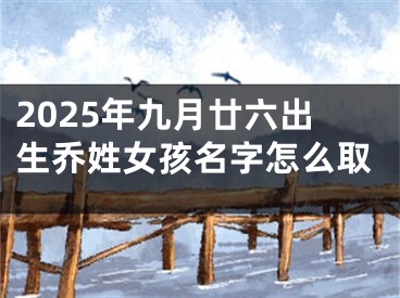 2025年九月廿六出生乔姓女孩名字怎么取
