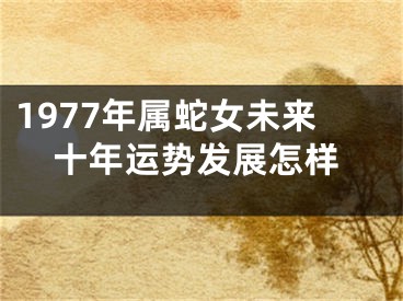 1977年属蛇女未来十年运势发展怎样