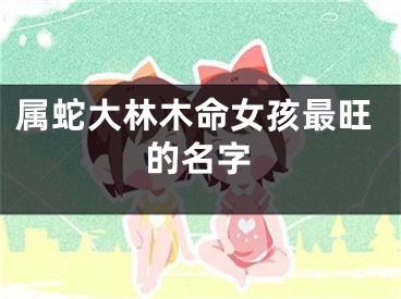 属蛇大林木命女孩最旺的名字
