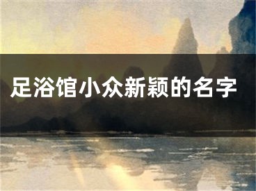 足浴馆小众新颖的名字
