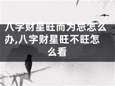八字财星旺而为忌怎么办,八字财星旺不旺怎么看