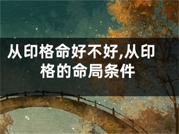 从印格命好不好,从印格的命局条件