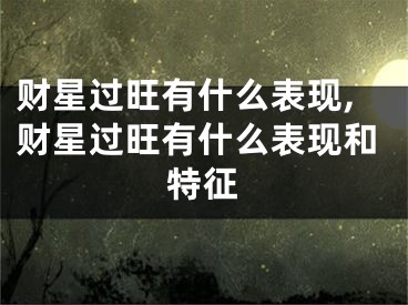 财星过旺有什么表现,财星过旺有什么表现和特征