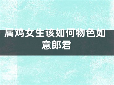 属鸡女生该如何物色如意郎君