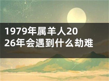 1979年属羊人2026年会遇到什么劫难