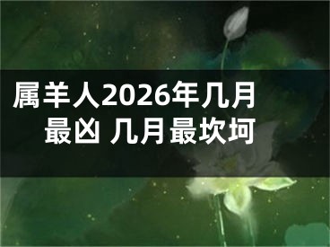 属羊人2026年几月最凶 几月最坎坷