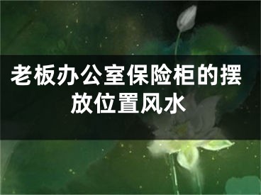 老板办公室保险柜的摆放位置风水