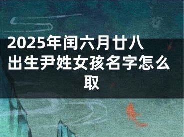2025年闰六月廿八出生尹姓女孩名字怎么取