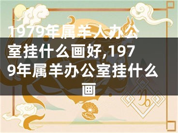 1979年属羊人办公室挂什么画好,1979年属羊办公室挂什么画