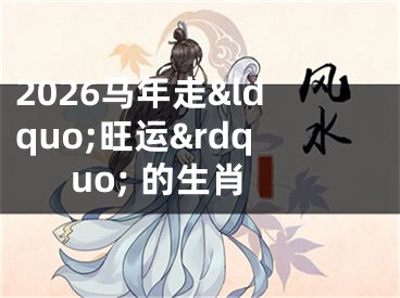 2026马年走&ldquo;旺运&rdquo; 的生肖