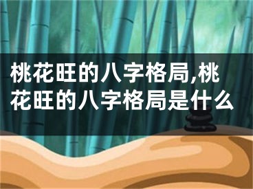 桃花旺的八字格局,桃花旺的八字格局是什么