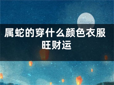 属蛇的穿什么颜色衣服旺财运