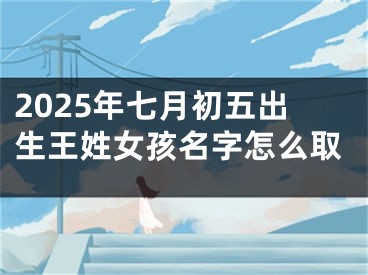 2025年七月初五出生王姓女孩名字怎么取