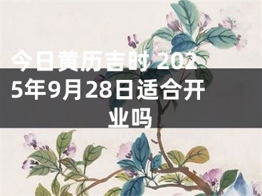 今日黄历吉时 2025年9月28日适合开业吗